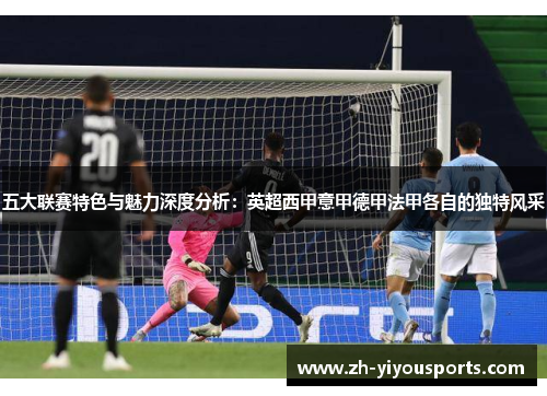 五大联赛特色与魅力深度分析:英超西甲意甲德甲法甲各自的独特风采 五大联赛特色与魅力深度分析:英超西甲意甲德甲法甲各自的独特风采