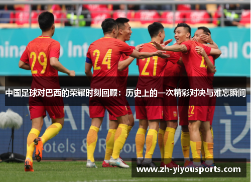 中国足球对巴西的荣耀时刻回顾:历史上的一次精彩对决与难忘瞬间 中国足球对巴西的荣耀时刻回顾:历史上的一次精彩对决与难忘瞬间