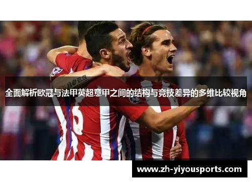 全面解析欧冠与法甲英超意甲之间的结构与竞技差异的多维比较视角 全面解析欧冠与法甲英超意甲之间的结构与竞技差异的多维比较视角