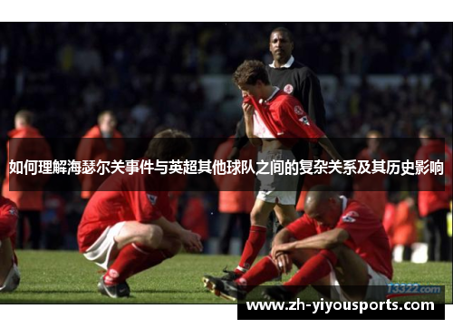 如何理解海瑟尔关事件与英超其他球队之间的复杂关系及其历史影响 如何理解海瑟尔关事件与英超其他球队之间的复杂关系及其历史影响