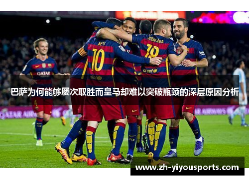 巴萨为何能够屡次取胜而皇马却难以突破瓶颈的深层原因分析 巴萨为何能够屡次取胜而皇马却难以突破瓶颈的深层原因分析
