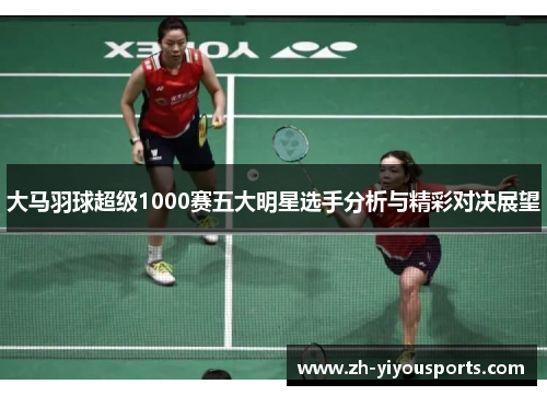 大马羽球超级1000赛五大明星选手分析与精彩对决展望 大马羽球超级1000赛五大明星选手分析与精彩对决展望