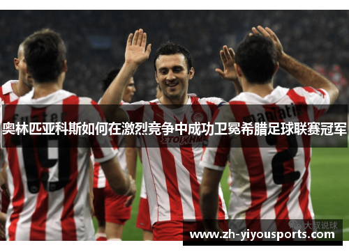 奥林匹亚科斯如何在激烈竞争中成功卫冕希腊足球联赛冠军 奥林匹亚科斯如何在激烈竞争中成功卫冕希腊足球联赛冠军