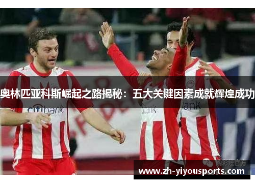 奥林匹亚科斯崛起之路揭秘:五大关键因素成就辉煌成功 奥林匹亚科斯崛起之路揭秘:五大关键因素成就辉煌成功