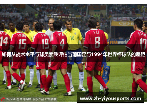 如何从战术水平与球员素质评估当前国足与1994年世界杯球队的差距 如何从战术水平与球员素质评估当前国足与1994年世界杯球队的差距