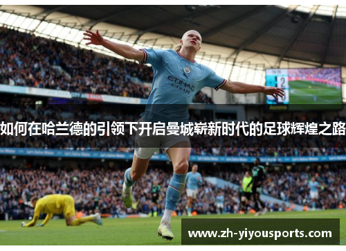 如何在哈兰德的引领下开启曼城崭新时代的足球辉煌之路 如何在哈兰德的引领下开启曼城崭新时代的足球辉煌之路