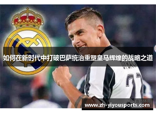如何在新时代中打破巴萨统治重塑皇马辉煌的战略之道 如何在新时代中打破巴萨统治重塑皇马辉煌的战略之道