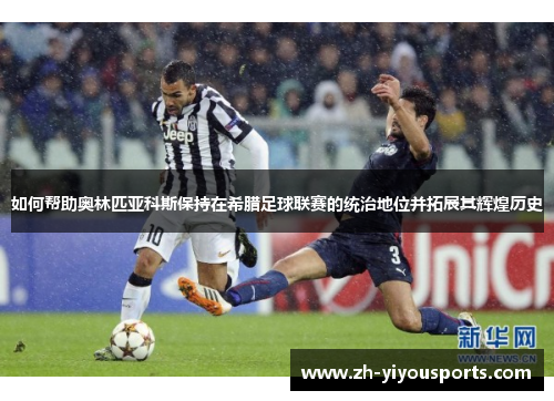 如何帮助奥林匹亚科斯保持在希腊足球联赛的统治地位并拓展其辉煌历史 如何帮助奥林匹亚科斯保持在希腊足球联赛的统治地位并拓展其辉煌历史