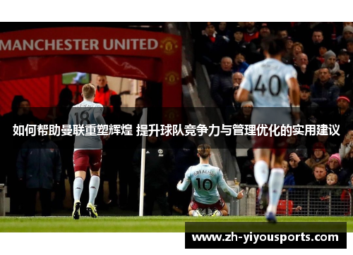 如何帮助曼联重塑辉煌 提升球队竞争力与管理优化的实用建议