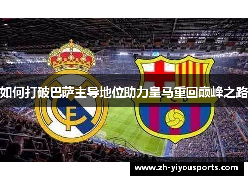 如何打破巴萨主导地位助力皇马重回巅峰之路