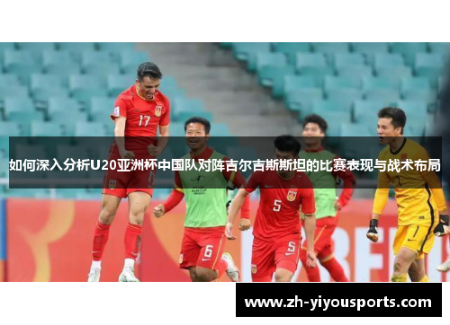 如何深入分析U20亚洲杯中国队对阵吉尔吉斯斯坦的比赛表现与战术布局