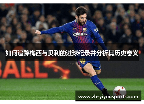 如何追踪梅西与贝利的进球纪录并分析其历史意义 如何追踪梅西与贝利的进球纪录并分析其历史意义