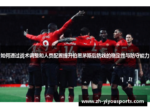 如何通过战术调整和人员配置提升伯恩茅斯后防线的稳定性与防守能力
