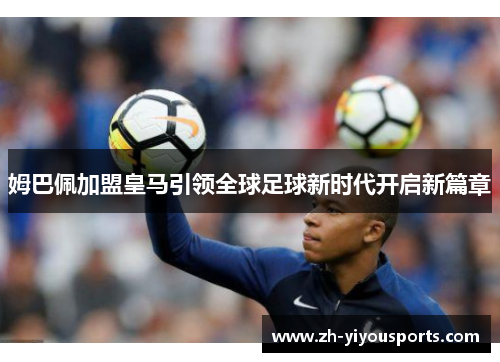 姆巴佩加盟皇马引领全球足球新时代开启新篇章