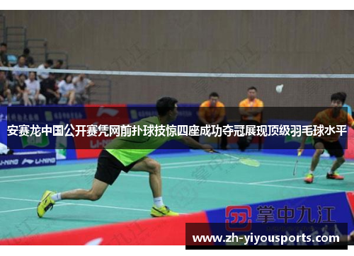 安赛龙中国公开赛凭网前扑球技惊四座成功夺冠展现顶级羽毛球水平