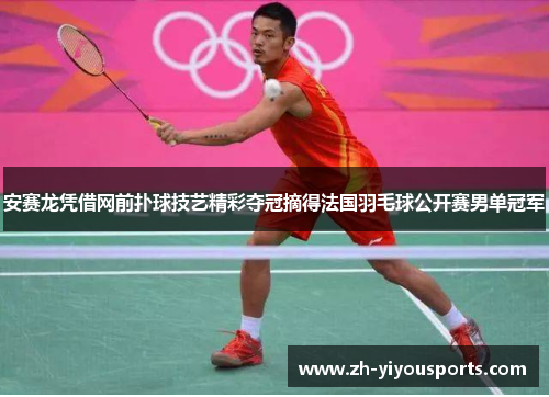 安赛龙凭借网前扑球技艺精彩夺冠摘得法国羽毛球公开赛男单冠军