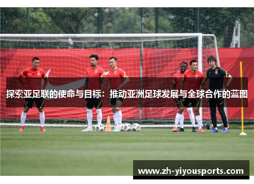探索亚足联的使命与目标：推动亚洲足球发展与全球合作的蓝图